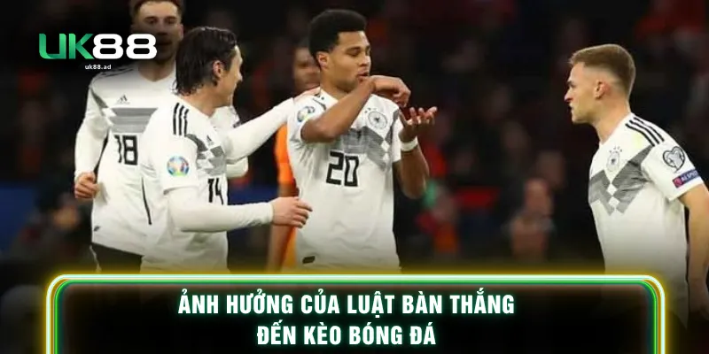 Ảnh hưởng của luật bàn thắng đến kèo bóng đá