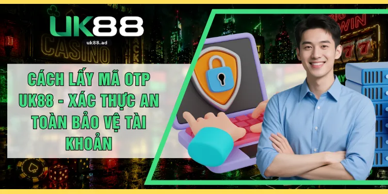 Cách Lấy Mã OTP UK88 - Xác Thực An Toàn Bảo Vệ Tài Khoản