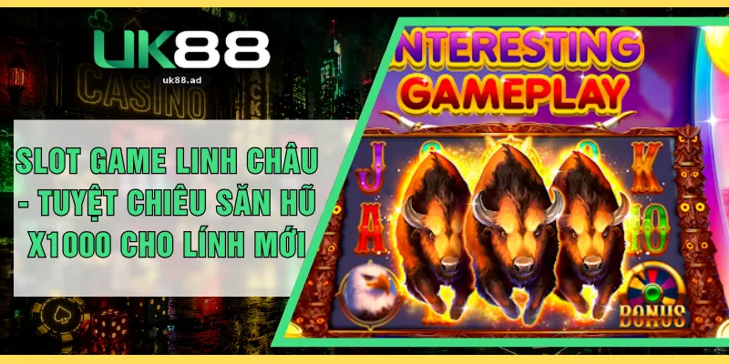 Slot Game Linh Châu - Tuyệt Chiêu Săn Hũ X1000 Cho Lính Mới