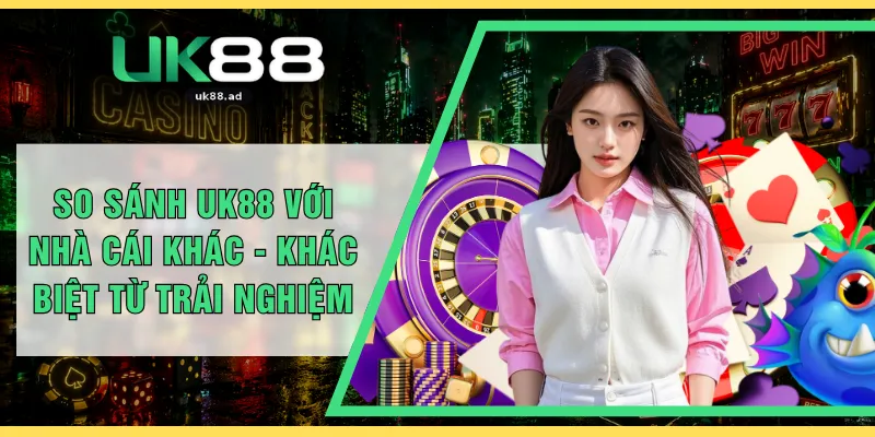 So Sánh UK88 Với Nhà Cái Khác - Khác Biệt Từ Trải Nghiệm